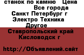 станок по камню › Цена ­ 29 000 - Все города, Санкт-Петербург г. Электро-Техника » Другое   . Ставропольский край,Кисловодск г.